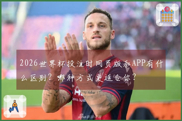 2026世界杯投注时网页版和APP有什么区别？哪种方式更适合你？