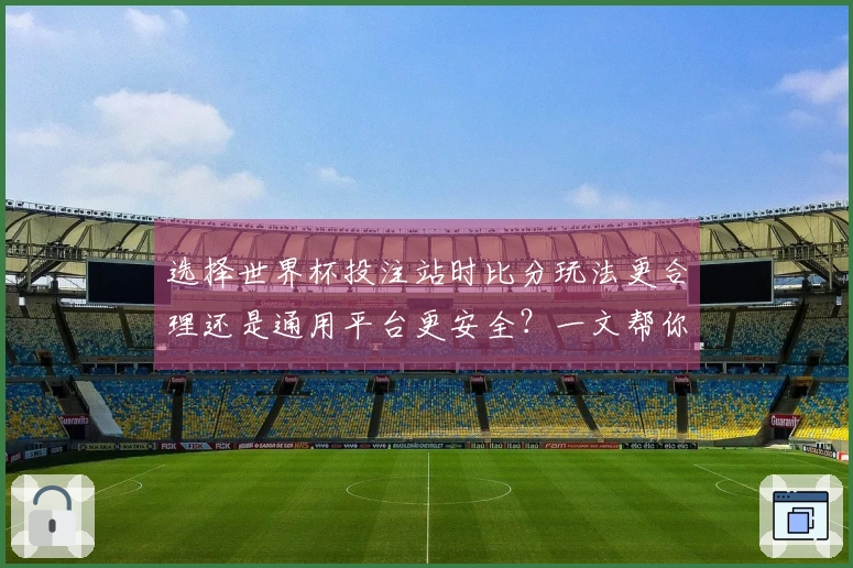 选择世界杯投注站时比分玩法更合理还是通用平台更安全？一文帮你了解优劣与选择技巧