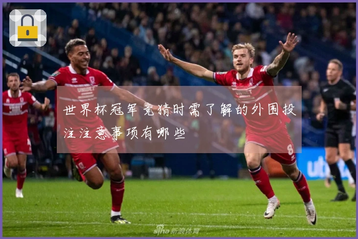 世界杯冠军竞猜时需了解的外围投注注意事项有哪些