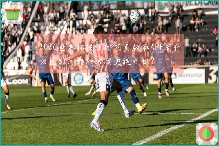 2026世界杯投注时网页版和APP有什么区别?哪种方式更适合你?