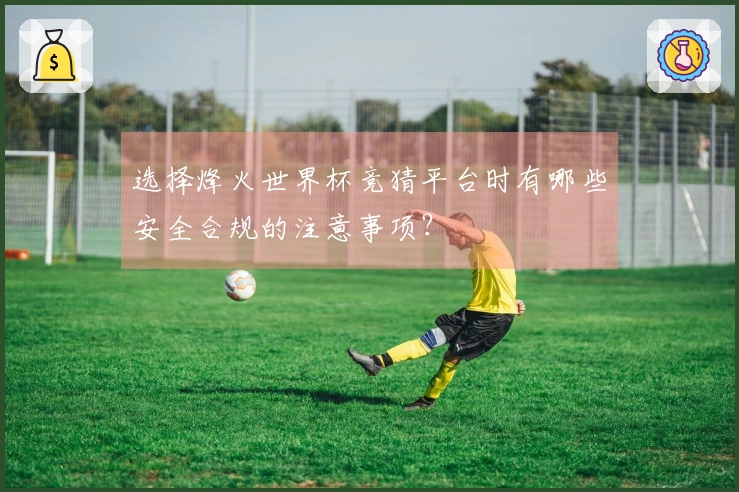 选择烽火世界杯竞猜平台时有哪些安全合规的注意事项？